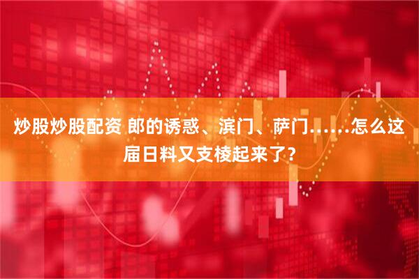 炒股炒股配资 郎的诱惑、滨门、萨门……怎么这届日料又支棱起来了？