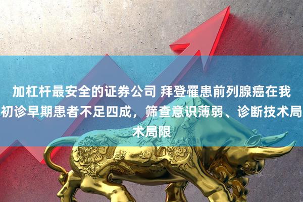 加杠杆最安全的证券公司 拜登罹患前列腺癌在我国初诊早期患者不足四成，筛查意识薄弱、诊断技术局限
