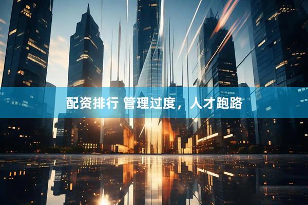 配资排行 管理过度，人才跑路