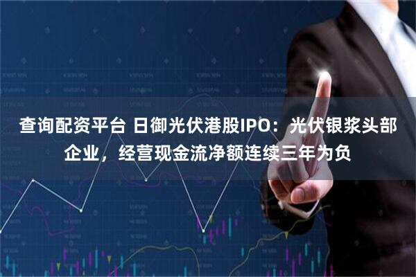 查询配资平台 日御光伏港股IPO：光伏银浆头部企业，经营现金流净额连续三年为负