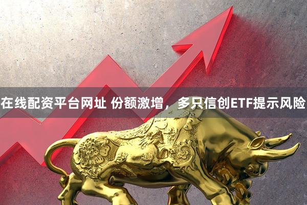 在线配资平台网址 份额激增，多只信创ETF提示风险