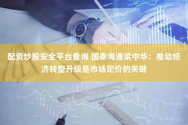 配资炒股安全平台查询 国泰海通梁中华：推动经济转型升级是市场定价的关键