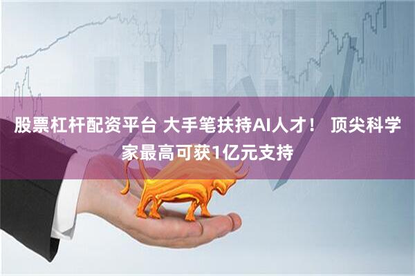股票杠杆配资平台 大手笔扶持AI人才！ 顶尖科学家最高可获1亿元支持