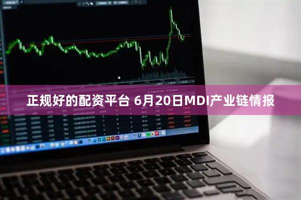 正规好的配资平台 6月20日MDI产业链情报