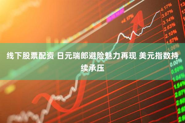 线下股票配资 日元瑞郎避险魅力再现 美元指数持续承压