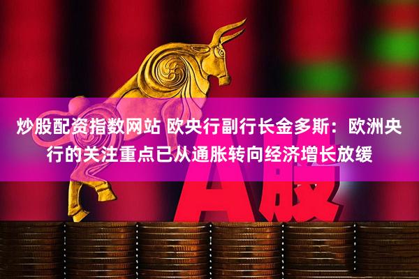 炒股配资指数网站 欧央行副行长金多斯：欧洲央行的关注重点已从通胀转向经济增长放缓