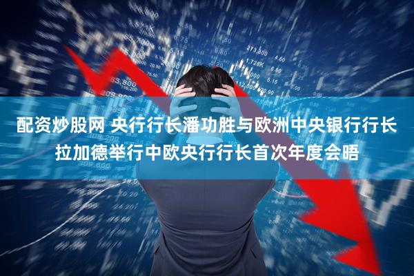 配资炒股网 央行行长潘功胜与欧洲中央银行行长拉加德举行中欧央行行长首次年度会晤