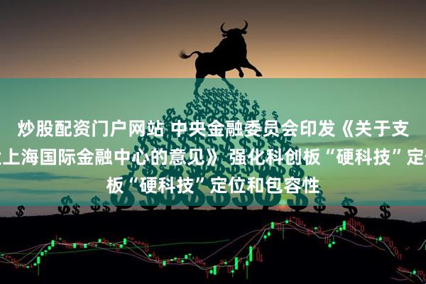 炒股配资门户网站 中央金融委员会印发《关于支持加快建设上海国际金融中心的意见》 强化科创板“硬科技”定位和包容性