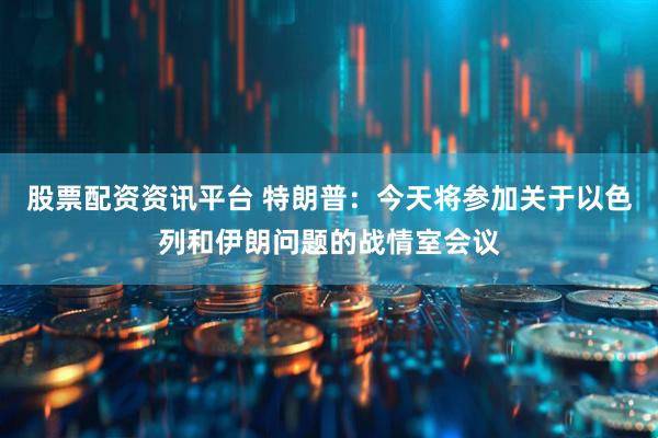 股票配资资讯平台 特朗普：今天将参加关于以色列和伊朗问题的战情室会议