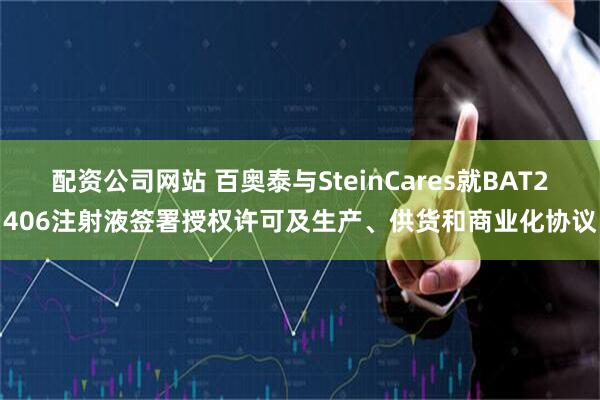 配资公司网站 百奥泰与SteinCares就BAT2406注射液签署授权许可及生产、供货和商业化协议