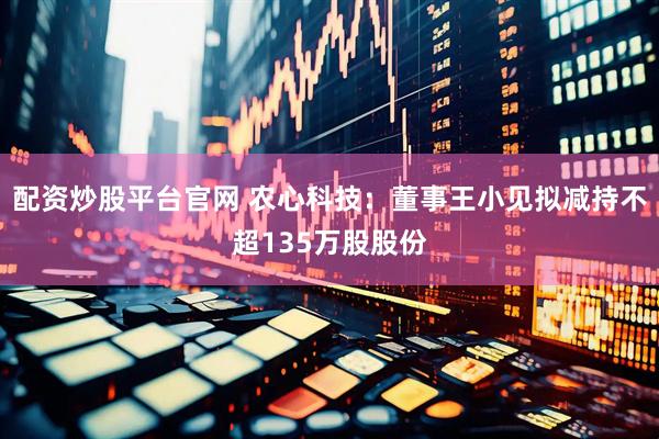 配资炒股平台官网 农心科技：董事王小见拟减持不超135万股股份