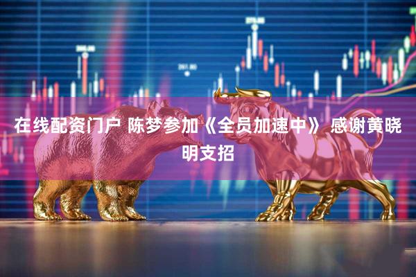 在线配资门户 陈梦参加《全员加速中》 感谢黄晓明支招