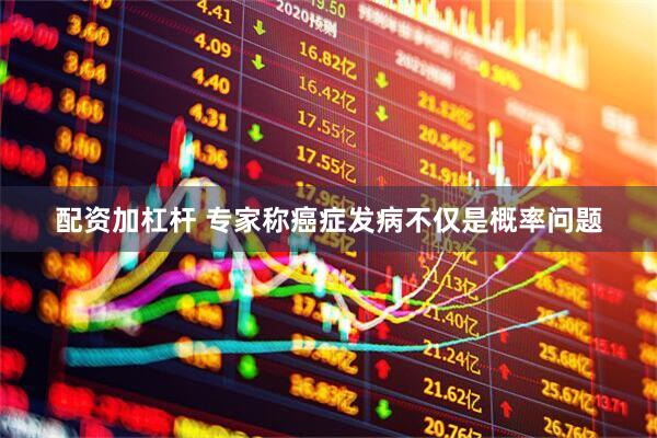 配资加杠杆 专家称癌症发病不仅是概率问题