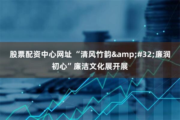 股票配资中心网址 “清风竹韵 廉润初心”廉洁文化展开展