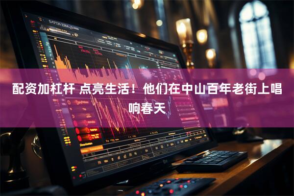 配资加杠杆 点亮生活！他们在中山百年老街上唱响春天