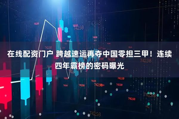 在线配资门户 跨越速运再夺中国零担三甲！连续四年霸榜的密码曝光