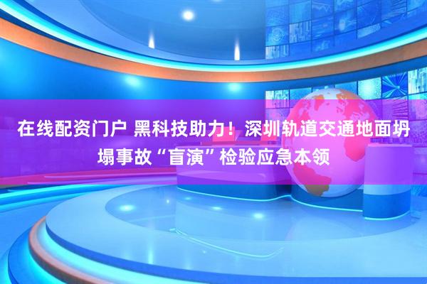在线配资门户 黑科技助力！深圳轨道交通地面坍塌事故“盲演”检验应急本领