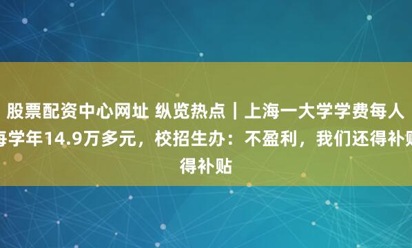 股票配资中心网址 纵览热点｜上海一大学学费每人每学年14.9万多元，校招生办：不盈利，我们还得补贴