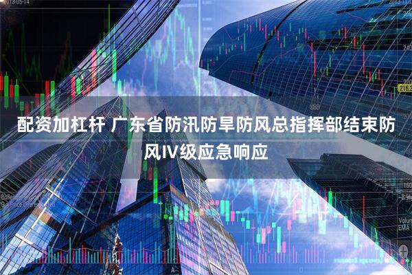 配资加杠杆 广东省防汛防旱防风总指挥部结束防风Ⅳ级应急响应