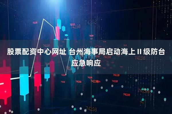 股票配资中心网址 台州海事局启动海上Ⅱ级防台应急响应