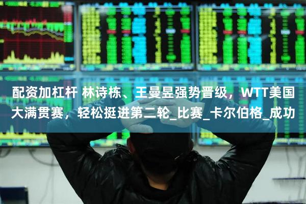 配资加杠杆 林诗栋、王曼昱强势晋级，WTT美国大满贯赛，轻松挺进第二轮_比赛_卡尔伯格_成功