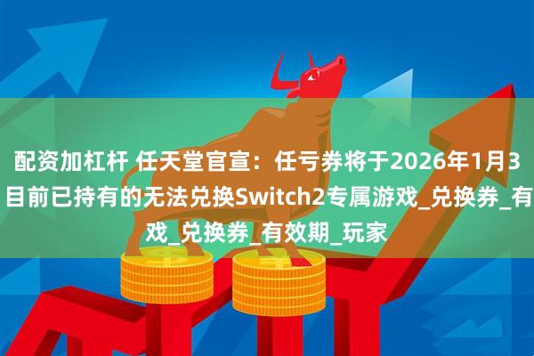 配资加杠杆 任天堂官宣：任亏券将于2026年1月30日停售，目前已持有的无法兑换Switch2专属游戏_兑换券_有效期_玩家