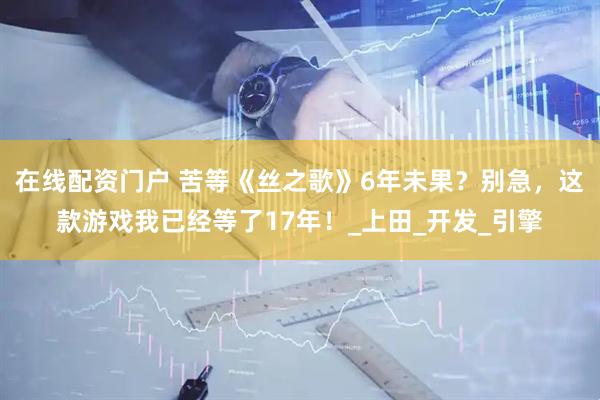 在线配资门户 苦等《丝之歌》6年未果？别急，这款游戏我已经等了17年！_上田_开发_引擎