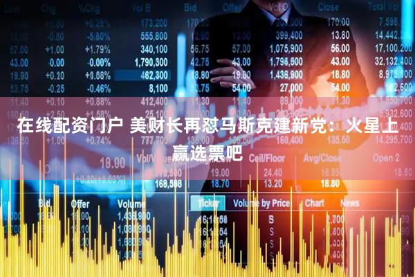 在线配资门户 美财长再怼马斯克建新党：火星上赢选票吧