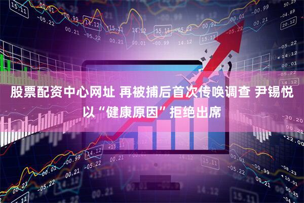 股票配资中心网址 再被捕后首次传唤调查 尹锡悦以“健康原因”拒绝出席