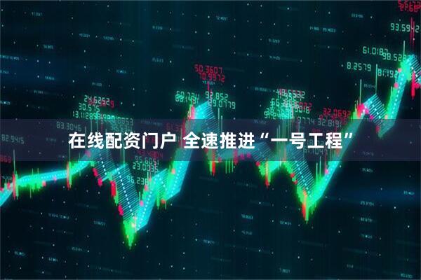 在线配资门户 全速推进“一号工程”