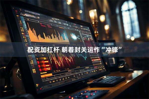 配资加杠杆 朝着封关运作“冲锋”