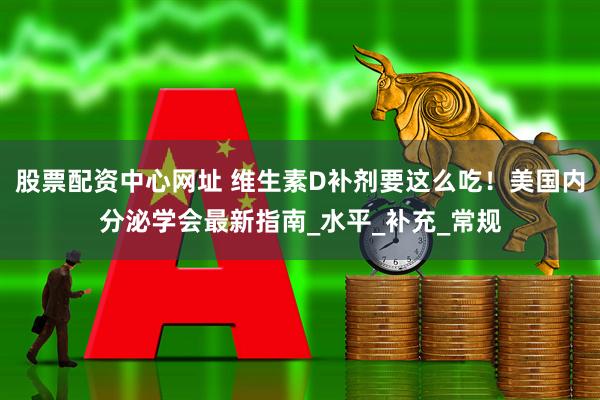 股票配资中心网址 维生素D补剂要这么吃！美国内分泌学会最新指南_水平_补充_常规
