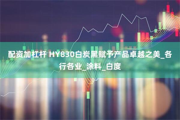 配资加杠杆 HY830白炭黑赋予产品卓越之美_各行各业_涂料_白度