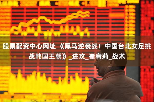 股票配资中心网址 《黑马逆袭战！中国台北女足挑战韩国王朝》_进攻_崔宥莉_战术
