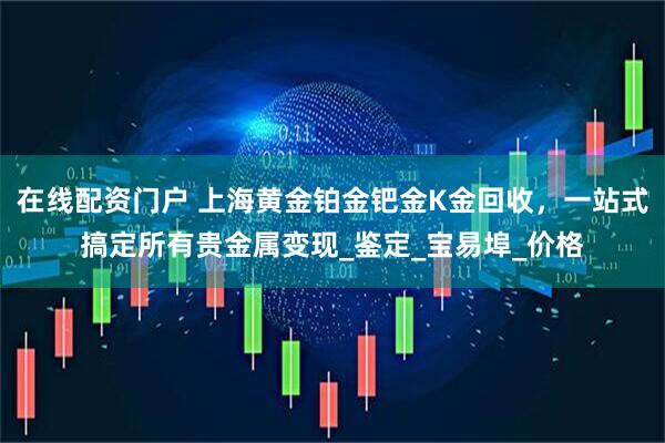 在线配资门户 上海黄金铂金钯金K金回收，一站式搞定所有贵金属变现_鉴定_宝易埠_价格