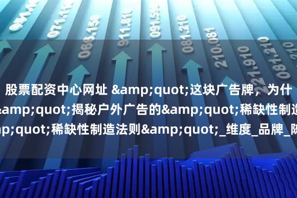 股票配资中心网址 "这块广告牌，为什么能比同行贵3倍？"揭秘户外广告的"稀缺性制造法则"_维度_品牌_陈总