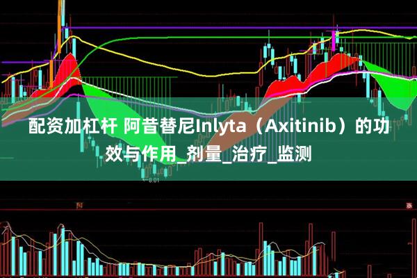 配资加杠杆 阿昔替尼Inlyta（Axitinib）的功效与作用_剂量_治疗_监测