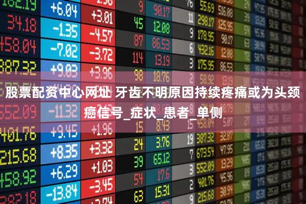 股票配资中心网址 牙齿不明原因持续疼痛或为头颈癌信号_症状_患者_单侧