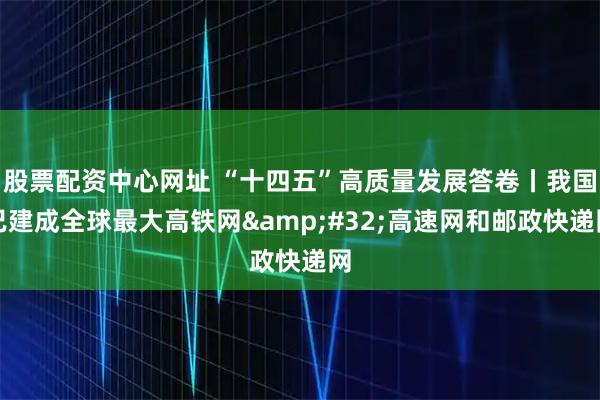 股票配资中心网址 “十四五”高质量发展答卷丨我国已建成全球最大高铁网 高速网和邮政快递网