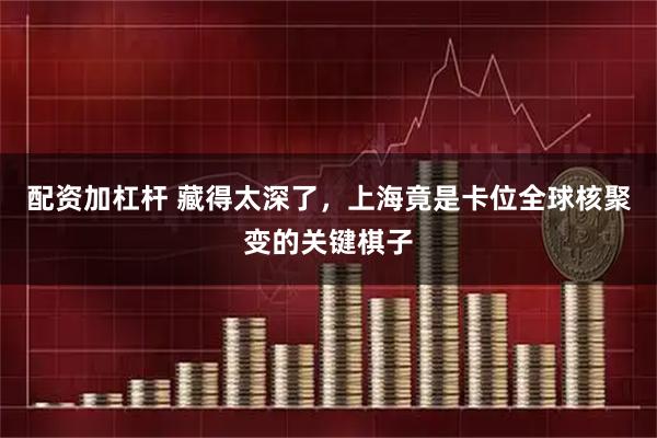 配资加杠杆 藏得太深了，上海竟是卡位全球核聚变的关键棋子