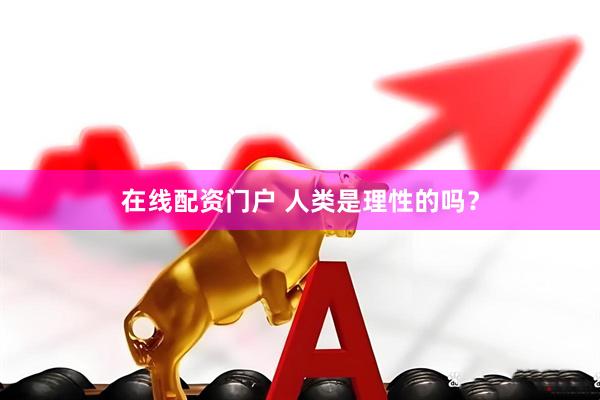 在线配资门户 人类是理性的吗？