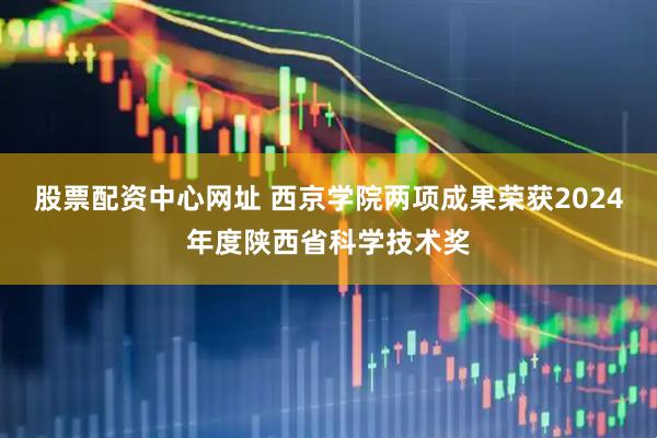 股票配资中心网址 西京学院两项成果荣获2024年度陕西省科学技术奖