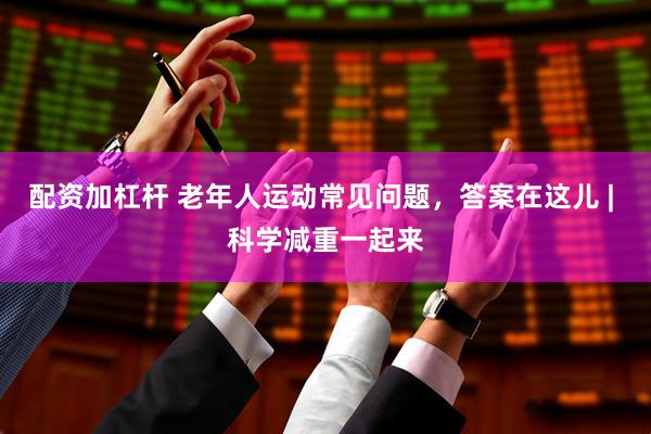 配资加杠杆 老年人运动常见问题，答案在这儿 | 科学减重一起来