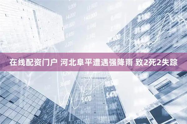 在线配资门户 河北阜平遭遇强降雨 致2死2失踪