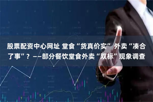 股票配资中心网址 堂食“货真价实” 外卖“凑合了事”？——部分餐饮堂食外卖“双标”现象调查