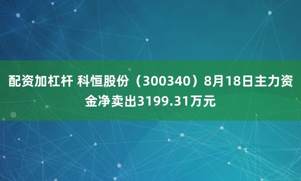 配资加杠杆 科恒股份（300340）8月18日主力资金净卖出3199.31万元