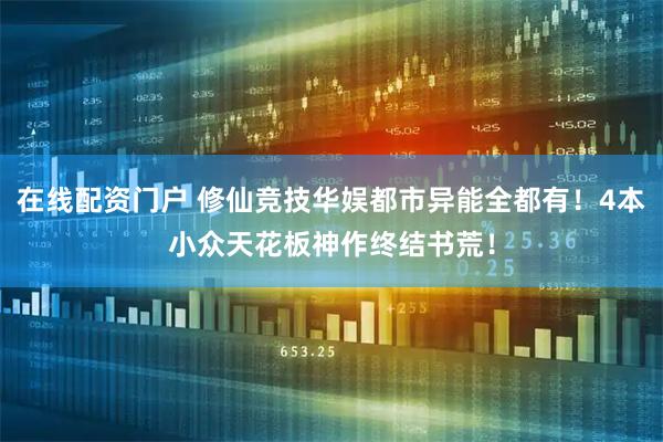 在线配资门户 修仙竞技华娱都市异能全都有！4本小众天花板神作终结书荒！