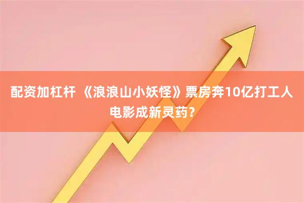 配资加杠杆 《浪浪山小妖怪》票房奔10亿打工人电影成新灵药？