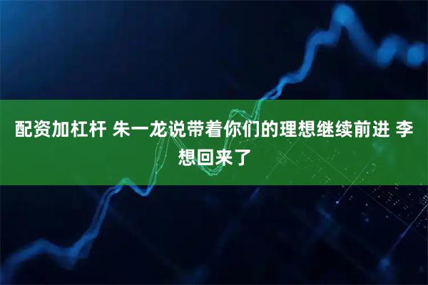 配资加杠杆 朱一龙说带着你们的理想继续前进 李想回来了