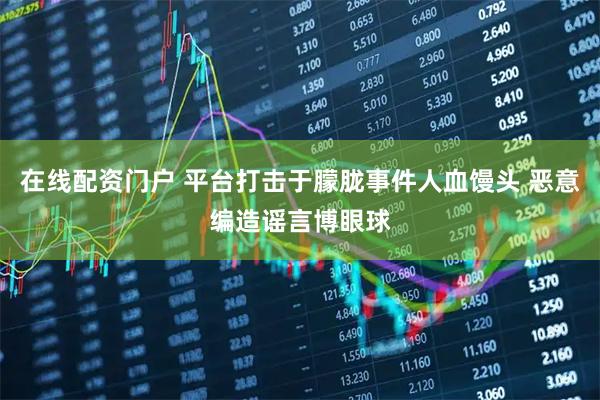 在线配资门户 平台打击于朦胧事件人血馒头 恶意编造谣言博眼球